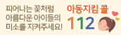 피어나는 꽃처럼 아름다운 아이들의 미소를 지켜주세요! 아동지킴콜 112