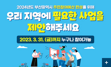 2024년도 부산광역시 주민참여예산 편성을 위해
우리 지역에 필요한 사업을 제안해주세요
2023.3.31.(금)까지 누구나 참여가능
