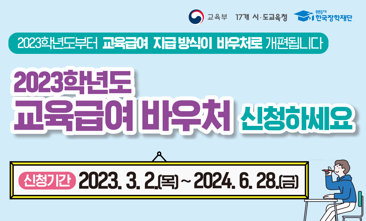 교육부 17개 시도교육청, 한국장학재단
2023학년도부터 교육급여 지급방식이 바우처로 개편됩니다
2023학년도 교육급여 바우처 신청하세요
신청기간 2023.3.2.(목) ~ 2024.6.28.(금)