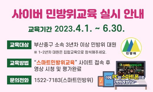 사이버 민방위교육 실시 안내
교육기간 2023.4.1.~6.30.
교육대상: 부산중구 소속 3년차 이상 민방위 대원
※1~2년차 대원은 집합교육으로 참석해주세요.
교육방법: 스마트민방위교육 사이트 접속 후 영상 시청 및 평과완료
문의전화: 1522-7183(스마트민방위)
이제 PC와 스마트폰으로 간편하게 받아요~