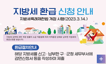지방세 환급 신청안내
지방세특례제한법 개정 시행(2023. 3. 14.)
해당 지방세를 신고 · 납부한 구 · 군청 세무부서에 
감면신청서 등을 작성하여 제출

자세히보기