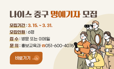 나이스 중구 명예기자 모집
모집기간 : 3. 15. ~ 3. 31.
모집인원 : 6명
접 수 : 방문 또는 이메일
문 의 : 홍보교육과 ☎051-600-4076