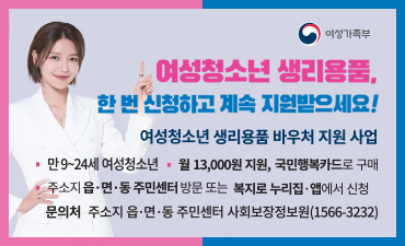 여성가족부
여성청소년 생리용품, 한 번 신청하고 계속 지원받으세요!
여성청소년 생리용품 바우처 지원 사업
만 9~24세 여성청소년
월 13,000원 지원, 국민행복카드로 구매
주소지 읍,면, 동 주민센터 방문 도는 복지로 누리집, 앱에서 신청
문의처: 주소지 읍면동주민센터 사회보장정보원 1566-3232