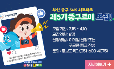 제3기 중구 SNS 서포터즈 『중구르미』 모집
모집기간: 3.15. ~ 4.10.
모집인원: 8명
신청방법: 이메일 신청 또는 구글폼 링크 작성
문의: 홍보교육과(051-600-4075)
자세히보기