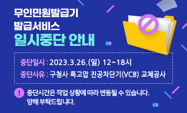 무인민원발급기 발급서비스 일시중단 안내
중단일시 2023.3.26.(일) 12~18시
중단사유: 구청사 특고압 진공차단기(VCB) 교체공사
※ 중단시간은 작업 상황에 따라 변동될 수 있습니다. 양해 부탁드립니다.