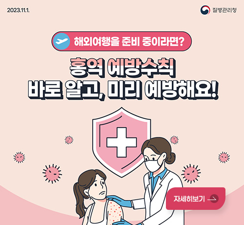 2023.11.1 질병관리청
해외여행을 준비 중이라면?
홍역 예방수칙 바로 알고, 미리 예방해요!
자세히보기