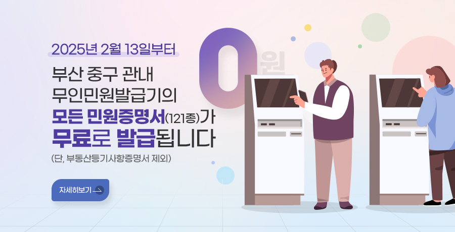 2025년 2월 13일부터 부산 중구 관내 무인민원발급기의 모든 민원증명서(121종)가 무료로 발급됩니다.
(단, 부동산등기사항증명서 제외)
자세히보기