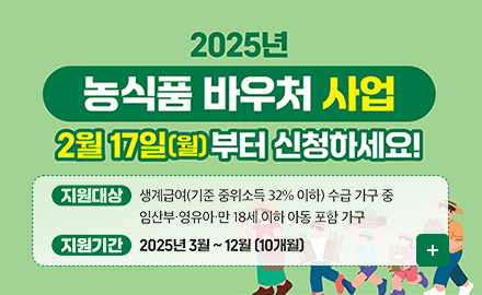 2025년 농식품 바우처사업 2월17일(월)부터 신청하세요!
지원대상 생계급여(기준 중위소득 32%이하)수급가구중 입산부,영유아, 만18세 이하 아동포함 가구
지원기간 2025년 3월~12월(10개월)
더보기+