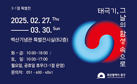 3·1절 특별전 태극기, 그날의 함성 속으로
2025.02.27.thu-03.30.sun
백산기념관 특별전시실(B2층)
화-금:10:00~18:00
토,일:10:00~17:00
월요일, 공휴일 휴무(3·1절 운영)
문의처:051-600-4041
부산광역시중구