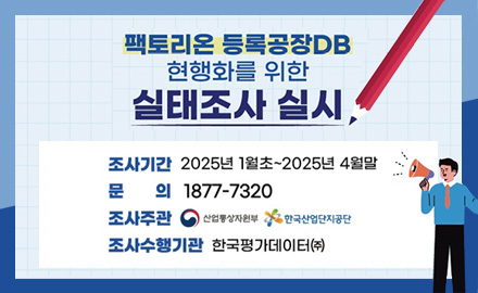 팩토리온 등록공장DB 현행화를 위한 실태조사 실시
조사기간 : 2025년 1월초 ~ 2025년 4월말
문의 : 1877-7320
조사주관 : 산업통상자원부 한국산업단지공단
조사수행기관 : 한국평가데이터(주)