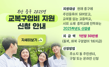 부산중구 2025년 교복구입비 지원 신청안내
자세히보기
지원대상 현재 중구에 주민등록이 되어있고, 교복을 입는 고등학교, 시외 소재 중학교에 진학하는 2025학년도 신입생
지급액 1인당30만원 (동복, 하복 구분없이 1회 지급)
신청방법 주소지 동 주민센터, 구청 또는 온라인 신청