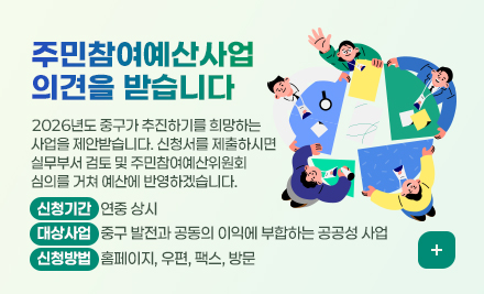 주민참여예산사업 의견을 받습니다

2026년도 중구가 추진하기를 희망하는 사업을 제안받습니다.
신청서를 제출하시면 실무부서 검토 및 주민참여예산위원회 심의를 거쳐 예산에 반영하겠습니다.
신청기간 : 연중 상시
대상사업 : 중구 발전과 공동의 이익에 부합하는 공공성 사업 
신청방법 : 홈페이지, 우편, 팩스, 방문
더보기+
