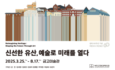 광복 80주년 기념
피란수도 부산유산
신선한 유산, 예술로 미래를 열다
2025.3.25. - 8.17. 금고미술관
부산근현대역사관