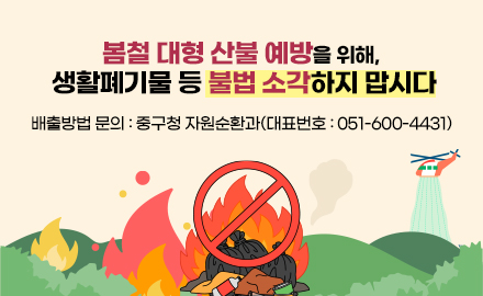 봄철 대형 산불 예방을 위해, 생활폐기물 등 불법 소각하지 맙시다
※ 배출방법 문의 : 중구청 자원순환과(대표번호 : 051-600-4431)