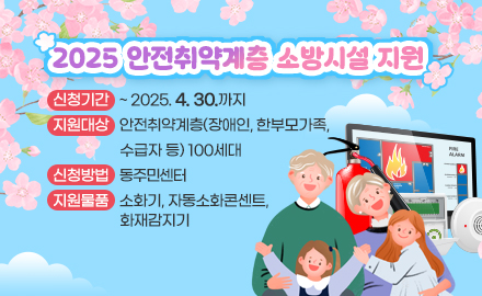 2025 안전취약계층 소방시설 지원
신청기간 : ~ 2025. 4. 30.까지
지원대상 : 안전취약계층(장애인, 한부모가족, 수급자 등) 100세대
신청방법 : 동주민센터
지원물품 : 소화기, 자동소화콘센트, 화재감지기
