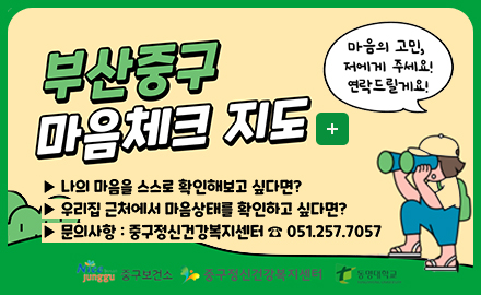 부산중구 마음체크지도
나의 마음을 스스로 확인해보고 싶다면?
우리집 근처에서 마음상태를 확인하고 싶다면?
문의사항:중구정신건강복지센터 051.257.7057
마음의고민, 저에게 주세요!연락드릴께요!
중구보건소 중구정신건강복지센터 동명대학교
더보기+