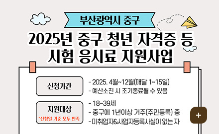 부산광역시 중구
2025년 중구 청년 자격증 등 시험 응시료 지원사업
부산광역시 중구에서는 청년들의 능력 개발과 구직활동 촉진을 위해 청년 자격증 응시료 지원 사업을 시행합니다
신청기간 
- 2025. 4월 ~ 12월(매달 1~15일)
- 예산소진 시 조기종료될 수 있음
지원대상 * 신청일 기준 모두 만족
- 18 ~ 39세
- 중구에 1년이상 거주(주민등록) 중
- 미취업자&사업자등록사실이 없는 자
더보기