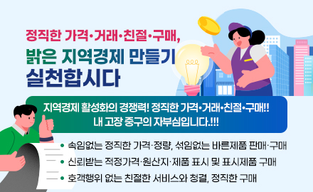 정직한 가격·거래·친절·구매, 밝은 지역경제 만들기 실천합시다
지역경제 활성화의 경쟁력
정직한 가격·거래·친절·구매!!
내 고장 중구의 자부심입니다.!!!
- 속임없는 정직한 가격가격·거래·친절·구매정량, 섞임없는 바른제품 판매가격·거래·친절·구매구매
- 신뢰받는 적정가격가격·거래·친절·구매원산지가격·거래·친절·구매제품 표시 및 표시제품 구매
- 호객행위 없는 친절한 서비스와 청결, 정직한 구매
