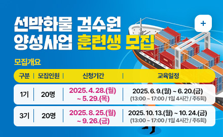 선박화물 검수원 양성사업 훈련생 모집
모집개요 
구분 / 모집인원 / 신청기간 / 교육일정
1기 / 20명 / 2025. 4. 28.(월) ~ 5. 29.(목) / 2025. 6. 9.(월) ~ 6. 20.(금) (13:00 ~ 17:00 / 1일 4시간 / 주5회)
3기 / 20명 / 2025. 8. 25.(월) ~ 9.26.(금) / 2025. 10. 13.(월) ~ 10. 24.(금) (13:00 ~ 17:00 / 1일 4시간 / 주5회)
더보기