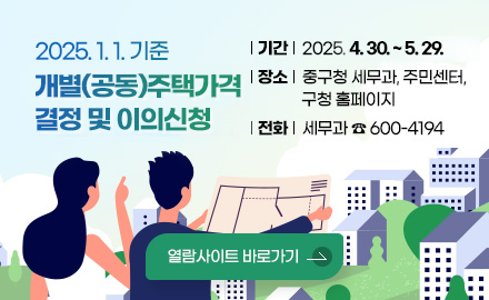 2025. 1. 1. 기준
개별(공동)주택가격 결정 및 이의신청
*기간 : 2025. 4. 30. ~ 5. 29.
*장소 : 중구청 세무과, 주민센터, 구청 홈페이지
*전화 : 세무과 ☎600-4194
열람사이트 바로가기