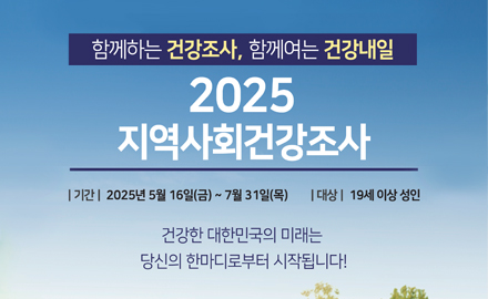 함께하는 건강조사, 함께여는 건강내일
2025 지역사회건강조사
*기간: 2025년 5월 16일(금)~7월 31일(목)
*대상: 19세 이상 성인
건강한 대한민국의 미래는 당신의 한마디로 부터 시작됩니다!