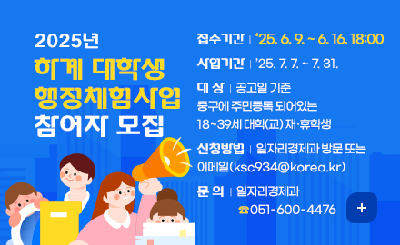 2025년 하계 대학생 행정체험사업 참여자 모집
○ 사업기간 : 2025. 7. 7. ~ 7. 31.
○ 접수시간 : 2025. 6. 9. ~ 6. 16. 18:00
○ 대상 : 공고일 기준 중구에 주민등록 되어있는 18~39세 대학(교) 재·휴학생
○ 신청방법 : 일자리경제과 방문 또는 이메일(ksc934@korea.kr)
○ 문의 : 일자리경제과(☎051-600-4476)
