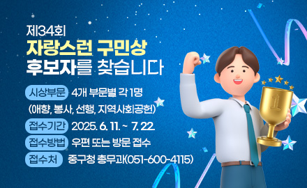 제34회 자랑스러운 구민상 후보자를 찾습니다
시상부문: 4개 부문별 각 1명 (애향, 봉사, 선행, 지역사회공헌)
접수기간: 2025. 6. 11. ~  7. 22.
접수방법: 우편 또는 방문 접수
접수처: 중구청 총무과(051-600-4115)