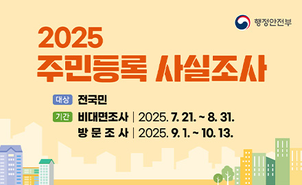 행정안전부
2025 주민등록 사실조사
대상 전국민
기간
비대면조사 | 2025.7.21. ~ 8.31.
방문조사 | 2025.9.1. ~ 10. 13.