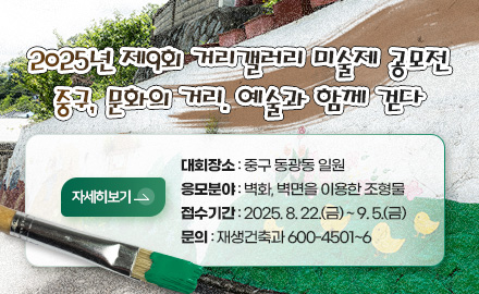 2025년 제9회 거리갤러리 미술제 공모전
중구, 문화의 거리. 예술과 함께 걷다
자세히보기>
대회장소 : 중구 동광동 일원
응모분야 : 벽화, 벽면을 이용한 조형물
접수기간 : 2025. 8. 22.(금) ~ 9. 5.(금)
문의 : 재생건축과 600-4501~6