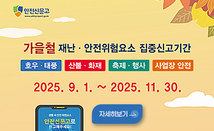 가을철 재난 · 안전위험요소 집중신고 기간
호우·태풍 , 산불·화재 , 축제·행사 , 사업장 안전

2025.9.1. ~ 2025. 11. 30.

생활 속 안전 위험요소
안전신문고로 신고해주세요!
자세히보기>