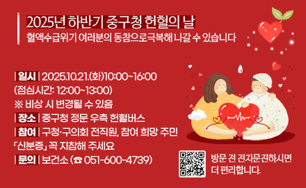 2025년 하반기 중구청 헌혈의 날
혈액수급위기 여러분의 동참으로극복해 나갈 수 있습니다

| 일시 | 2025.10.21.(화)10:00~16:00
(점심시간: 12:00~13:00)
※ 비상 시 변경될 수 있음  
| 장소 | 중구청 정문 우측 헌혈버스
| 참여 | 구청·구의회 전직원, 참여 희망 주민
「신분증」 꼭 지참해 주세요
| 문의 | 보건소 (☎ 051-600-4739)

QR코드링크(https://emi.bloodinfo.net/emi4.do)
방문 전 전자문진하시면 더 편리합니다.
