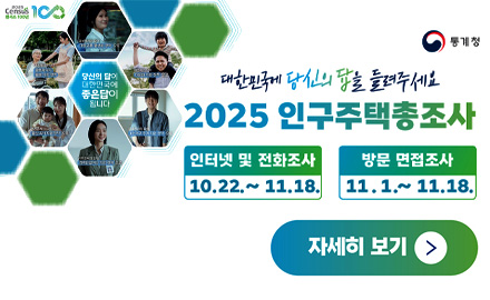 통계청
당신의 답이 대한민국에 좋은답이 됩니다

대한민국에 당신의 답을 들려주세요
2025 인구주택총조사
인터넷 및 전화조사 10.22. ~ 11.18.
방문 면접조사 11.1. ~ 11.18.
자세히보기>