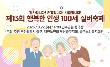 감사합니다! 존경합니다! 사랑합니다!
제13회 행복한 인생 100세 실버축제

2025.10.22.(수) 14:00 민주공원 중극장
주최·주관 부산광역시 중구, 대한노인회 부산중구지회, 중구노인복지회관