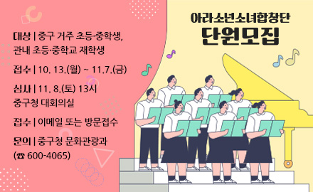 아라소년소녀합창단 단원모집

대상 | 중구 거주 초등·중학생, 관내 초등·중학교 재학생

접수 | 10. 13.(월) ~ 11.7.(금)

심사 | 11. 8.(토) 13시 중구청 대회의실

접수 | 이메일 또는 방문접수

문의 | 중구청 문화관광과 (☎ 600-4065)