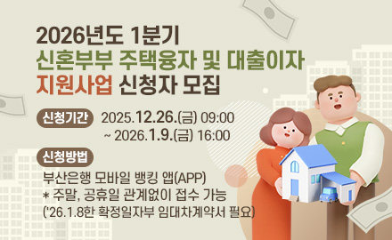 2026년도 1분기 신혼부부 주택융자 및 대출이자 지원사업 신청자 모집
신청기간 : 2025.12.26.(금) 09:00~2026. 1.9.(금) 16:00
신청방법 : 부산은행 모바일 뱅킹 앱(APP) * 주말, 공휴일 관계없이 접수 가능
('26.1.8한 확정일자부 임대차계약서 필요)