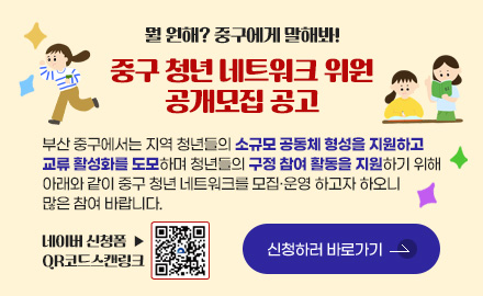 뭘 원해? 중구에게 말해봐!
중구 청년 네트워크 위원
공개모집 공고

부산 중구에서는 지역 청년들의 소규모 공동체 형성을 지원하고
교류 활성화를 도모하며 청년들의 구정 참여 활동을 지원하기 위해
아래와 같이 중구 청년 네트워크를 모집·운영 하고자 하오니
많은 참여 바랍니다.

네이버 신청폼  ▶
QR코드스캔링크 (https://naver.me/5eZHQaAT)

신청하러 바로가기 >