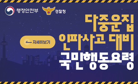 행정안전부
경찰청

< 자세히보기

다중운집 인파사고 대비
국민행동요령