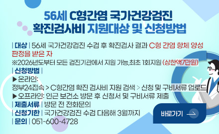 56세 C형간염 국가건강검진 
확진검사비 지원대상 및 신청방법

| 대상 | 56세 국가건강검진 수검 후 확진검사 결과 C형 간염 항체 양성
판정을 받은 자
※2026년도부터 모든 검진기관에서 지원 가능,최초 1회지원 (상한액7만원)
| 신청방법 |
▶온라인:
정부24접속 > C형간염 확진 검사비 지원 검색 > 신청 및 구비서류 업로드
▶오프라인: 인근 보건소 방문 후 신청서 및 구비서류 제출
| 제출서류 | 방문 전 전화문의
| 신청기한 | 국가건강검진 수검 다음해 3월까지
| 문의 | 051-600-4728 

바로가기>