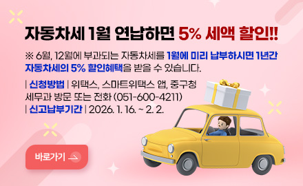 자동차세 1월 연납하면 5% 세액 할인!!

※ 6월, 12월에 부과되는 자동차세를 1월에 미리 납부하시면 1년간 
자동차세의 5% 할인혜택을 받을 수 있습니다.

| 신청방법 | 위택스, 스마트위택스 앱, 중구청
세무과 방문 또는 전화 (051-600-4211)
| 신고납부기간 | 2026. 1. 16. ~ 2. 2.

바로가기 >