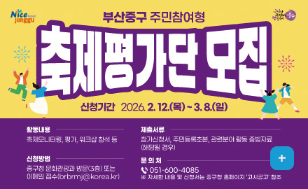 부산중구 주민참여형 축제평가단 모집

신청기간 2026.2.12.(목) ~ 3.8.(일)

활동내용
축제모니터링, 평가, 워크샵 참석 등

제출서류
참가신청서,주민등록초본,관련분야 활동 증빙자료(해당 될 경우)

신청방법
중구청 문화관광과 방문(3층) 또는
이메일접수 : brbrmj@korea.kr

문의처
051-600-4085
※자세한 내용 및 신청서는 중구청 홈페이지 고시공고 참조

더보기+