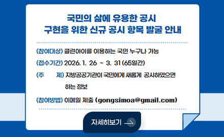 국민의 삶에 유용한 공시 구현을 위한 신규 공시 항목 발굴 안내
(참여대상) 클린아이를 이용하는 국민 누구나 가능
(접수기간) 2026.1. 26 ~ 3. 31(65일간)
(주제) 지방공공기관이 국민에게 새롭게 공시하였으면 하는 정보
(참여방법) 이메일 제출 (gongsimoa@gmail.com)
자세히보기