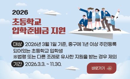 2026
초등학교
입학준비금 지원

대상
2026년 3월 1일 기준, 중구에 1년 이상 주민등록
되어있는 초등학교 입학생
※법령 또는 다른 조례로 유사한 지원을 받는 경우 제외

기간
2026.3.3. ~ 11.30.

바로가기 >