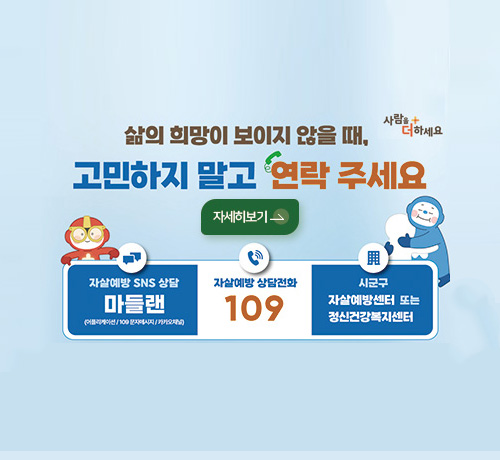 사람을 더하세요

삶이 희망이 보이지 않을 때, 고민하지 말고 연락 주세요

자세히보기 >

자살예방 SNS 상담
마들랜
(어플리케이션/109문자메세지/카카오채널)

자살예방 상담전화
109

시군구
자살예방센터 또는 정신건강복지센터