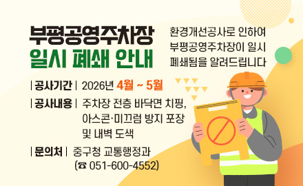 부평공영주차장 일시 폐쇄 안내
환경개선공사로 인하여 부평공영주차장이 일시 폐쇄됨을 알려드립니다
공사기간 : 2026년 4월 ~ 5월
공사내용 : 주차장 전층 바닥면 치핑, 아스콘·미끄럼 방지 포장 및 내벽 도색
문의처 : 중구청 교통행정과(☎051-600-4552)