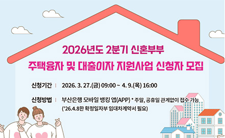 2026년도 2분기 신혼부부 주택융자 및 대출이자 지원사업 신청자 모집

신청기간 : 2026.3.27.(금) 09:00~ 4.9.(목) 16:00

신청방법 : 부산은행 모바일 뱅킹 앱(APP) *주말, 공휴일 관계없이 접수 가능
('26.4.8한 확정일자부 임대차계약서 필요)