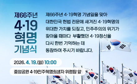 제66주년 4·19혁명 기념식
제66주년 4‧19혁명 기념일을 맞아 대한민국 헌법 전문에 새겨진 4·19혁명의
위대한 가치를 되짚고, 민주주의의 위기가 찾아올 때마다 부활했던 4·19정신을
다시 한번 기억하는 데 동참하여 주시기 바랍니다.
2026. 4. 19.(일) 10:00, 중앙공원 4‧19민주혁명희생자 위령탑 앞