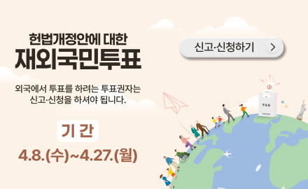 헌법개정안에 대한 재외국민 투표
외국에서 투표를 하려하는 투표권자는 신고·신청을 하셔야 됩니다.
기간
4.8.(수) ~ 4.27.(월)
신고·신청하기 >