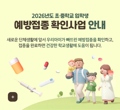 2026년도 초·중학교 입학생
예방접종 확인사업 안내
새로운 단체생활에 앞서 우리아이가 빠뜨린 예방접종을 확인하고, 접종을 완료하면 건강한 학교생활에 도움이 됩니다.
더보기+