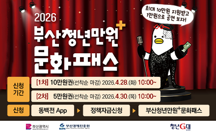 2026 부산청년만원 +문화패스

최대 10만원 지원받고 1만원으로 공연 보자!

신청기간
[1차]
10만원권(선착순 마감) 2026.4.28.(화) 10:00 ~
[2차]
5만원권(선착순 마감) 2026.4.30.(목) 10:00 ~

신청
동백전 App ▶ 정책자금신청 ▶ 부산청년만원+문화패스

부산광역시
부산경제진흥원
청년G대대