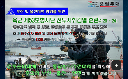 기본이 바로서고 기초가 튼튼한 이겨놓고 싸우는 충렬부대

부산 미 ㅊ울산지역 방위를 위한

육군 제53보병사단 전투지휘검열 훈련 (4.20. ~ 24.)

일부지역 병력 및 차량, 장비이동 등 주민 이해와 협조 당부

거동수상자 발견 및 미상 드론[항적] 식별 신고 및 기타 문의 시
국번없이 1338 또는 051-744-1132

전투준비태세 완비와 통합방위작전태세를 확립해 우리의 부산·울산을 안전하게 지키겠습니다!

더보기+
